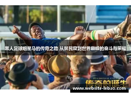 黑人足球明星马的传奇之路 从贫民窟到世界巅峰的奋斗与荣耀