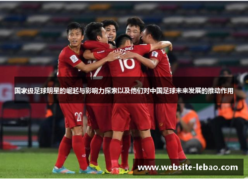 国家级足球明星的崛起与影响力探索以及他们对中国足球未来发展的推动作用