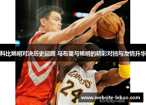 科比姚明对决历史回顾 马布里与姚明的精彩对抗与友情升华