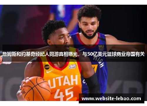 詹姆斯和约基奇经纪人同游真相曝光，与50亿美元篮球商业帝国有关