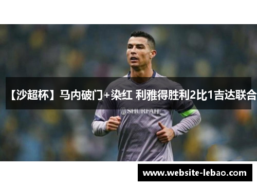 【沙超杯】马内破门+染红 利雅得胜利2比1吉达联合